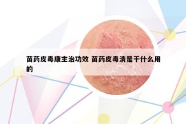 苗药皮毒康主治功效 苗药皮毒清是干什么用的