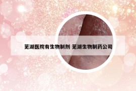 芜湖医院有生物制剂 芜湖生物制药公司