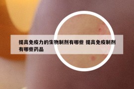 提高免疫力的生物制剂有哪些 提高免疫制剂有哪些药品