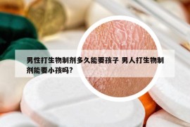 男性打生物制剂多久能要孩子 男人打生物制剂能要小孩吗?