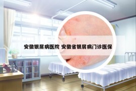 安徽银屑病医院 安徽省银屑病门诊医保