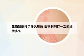 生物制剂打了多久见效 生物制剂打一次能维持多久