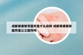 成都银康银宵医院是什么级别 成都银康银屑医院是公立医院吗