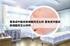 霍来成中医皮肤病医院怎么样 霍来成中医皮肤病医院怎么样啊