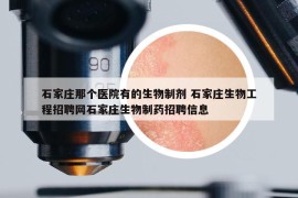 石家庄那个医院有的生物制剂 石家庄生物工程招聘网石家庄生物制药招聘信息