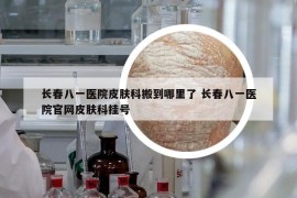 长春八一医院皮肤科搬到哪里了 长春八一医院官网皮肤科挂号