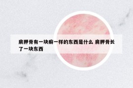 肩胛骨有一块癣一样的东西是什么 肩胛骨长了一块东西