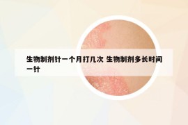 生物制剂针一个月打几次 生物制剂多长时间一针