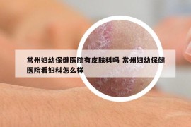 常州妇幼保健医院有皮肤科吗 常州妇幼保健医院看妇科怎么样