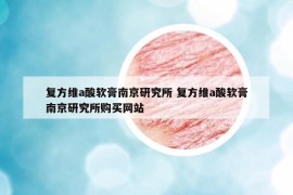 复方维a酸软膏南京研究所 复方维a酸软膏南京研究所购买网站