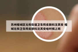 苏州相城区元和街道卫生院皮肤科沈其安 相城元和卫生院皮肤科沈其安啥时候上班