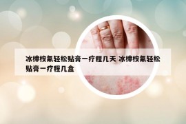 冰樟桉氟轻松贴膏一疗程几天 冰樟桉氟轻松贴膏一疗程几盒