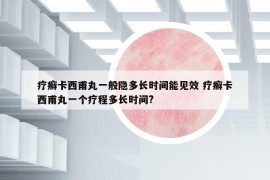 疗癣卡西甫丸一般隐多长时间能见效 疗癣卡西甫丸一个疗程多长时间?