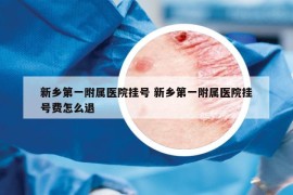 新乡第一附属医院挂号 新乡第一附属医院挂号费怎么退