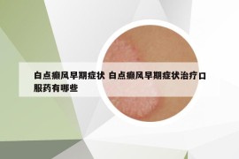白点癫风早期症状 白点癫风早期症状治疗口服药有哪些