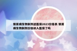 银屑病生物制剂进医保2023价格表 银屑病生物制剂价格纳入医保了吗