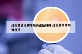 皖南医皖南医学院有皮肤科吗 皖南医学院附近医院