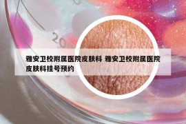 雅安卫校附属医院皮肤科 雅安卫校附属医院皮肤科挂号预约