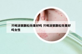 只喝消银颗粒效果好吗 只喝消银颗粒效果好吗女性