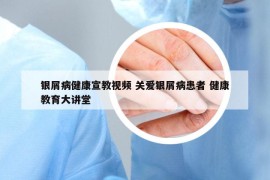 银屑病健康宣教视频 关爱银屑病患者 健康教育大讲堂
