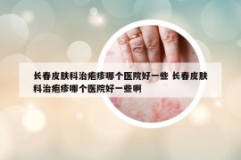 长春皮肤科治疱疹哪个医院好一些 长春皮肤科治疱疹哪个医院好一些啊
