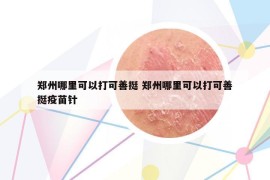 郑州哪里可以打可善挺 郑州哪里可以打可善挺疫苗针