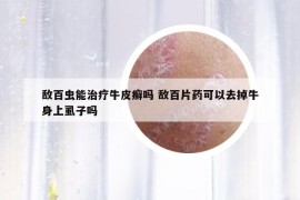 敌百虫能治疗牛皮癣吗 敌百片药可以去掉牛身上虱子吗