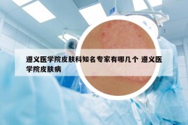 遵义医学院皮肤科知名专家有哪几个 遵义医学院皮肤病