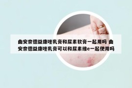 曲安奈德益康唑乳膏和尿素软膏一起用吗 曲安奈德益康唑乳膏可以和尿素维e一起使用吗