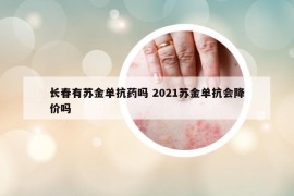 长春有苏金单抗药吗 2021苏金单抗会降价吗
