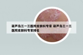 葫芦岛三一三医院皮肤科专家 葫芦岛三一三医院皮肤科专家排名