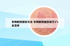 生物制剂保存方法 生物制剂储存低于2°c会怎样