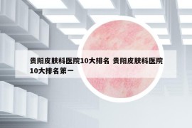 贵阳皮肤科医院10大排名 贵阳皮肤科医院10大排名第一