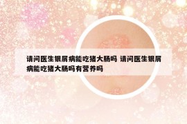 请问医生银屑病能吃猪大肠吗 请问医生银屑病能吃猪大肠吗有营养吗