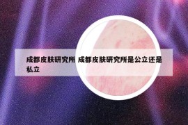 成都皮肤研究所 成都皮肤研究所是公立还是私立