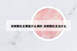 消银颗粒主要医什么病的 消银颗粒主治什么