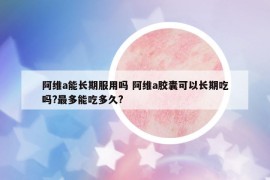阿维a能长期服用吗 阿维a胶囊可以长期吃吗?最多能吃多久?