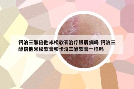 钙泊三醇倍他米松软膏治疗银屑病吗 钙泊三醇倍他米松软膏和卡泊三醇软膏一样吗