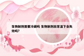 生物制剂需要冷藏吗 生物制剂放常温下会失效吗?