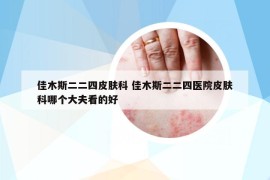 佳木斯二二四皮肤科 佳木斯二二四医院皮肤科哪个大夫看的好