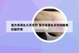 复方青黛丸几天见效 复方青黛丸长时间服用的副作用
