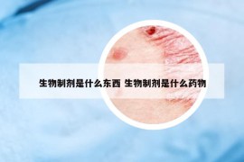 生物制剂是什么东西 生物制剂是什么药物