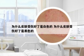 为什么皮肤受伤好了是白色的 为什么皮肤受伤好了是黑色的