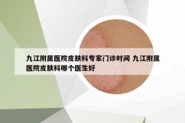 九江附属医院皮肤科专家门诊时间 九江附属医院皮肤科哪个医生好