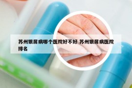 苏州银屑病哪个医院好不好 苏州银屑病医院排名