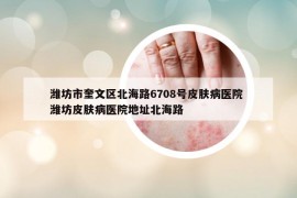 潍坊市奎文区北海路6708号皮肤病医院 潍坊皮肤病医院地址北海路