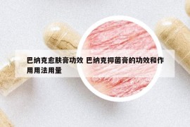 巴纳克愈肤膏功效 巴纳克抑菌膏的功效和作用用法用量