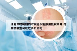 注射生物制剂的时候能不能服用氨肽素片 打生物制剂可以吃消炎药吗