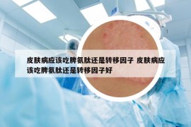 皮肤病应该吃脾氨肽还是转移因子 皮肤病应该吃脾氨肽还是转移因子好