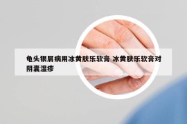 龟头银屑病用冰黄肤乐软膏 冰黄肤乐软膏对阴囊湿疹